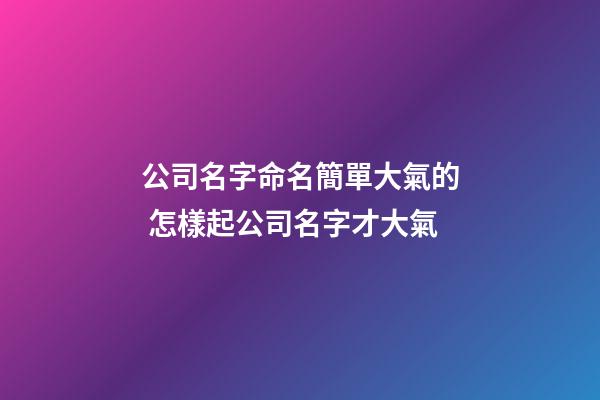 公司名字命名簡單大氣的 怎樣起公司名字才大氣-第1張-公司起名-玄機派